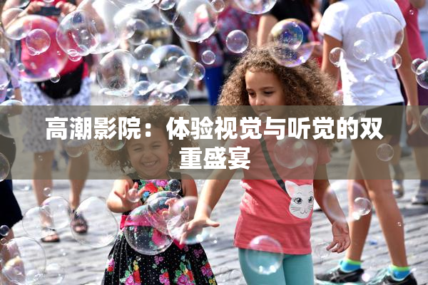 高潮影院：体验视觉与听觉的双重盛宴