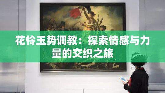 花怜玉势调教：探索情感与力量的交织之旅