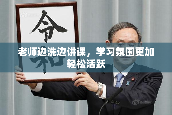 老师边洗边讲课，学习氛围更加轻松活跃