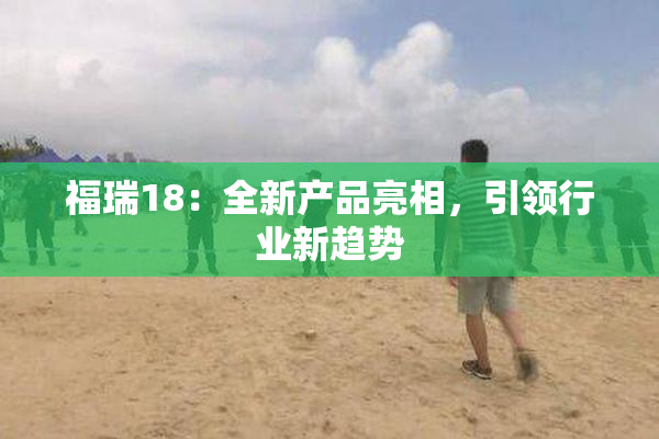 福瑞18：全新产品亮相，引领行业新趋势