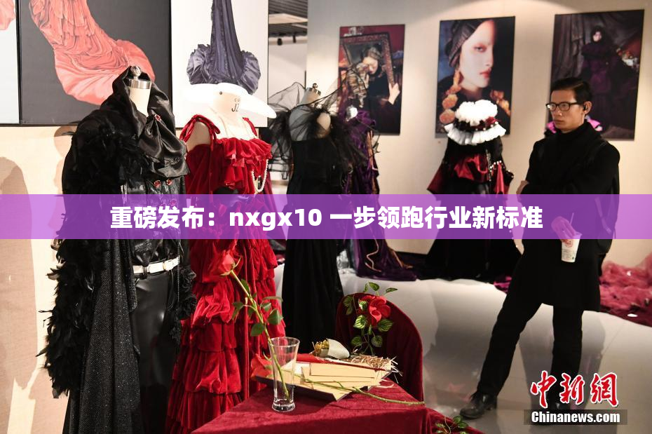 重磅发布：nxgx10 一步领跑行业新标准