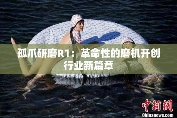 孤爪研磨R1：革命性的磨机开创行业新篇章