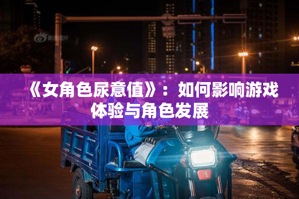 《女角色尿意值》：如何影响游戏体验与角色发展