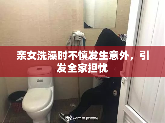 亲女洗澡时不慎发生意外，引发全家担忧