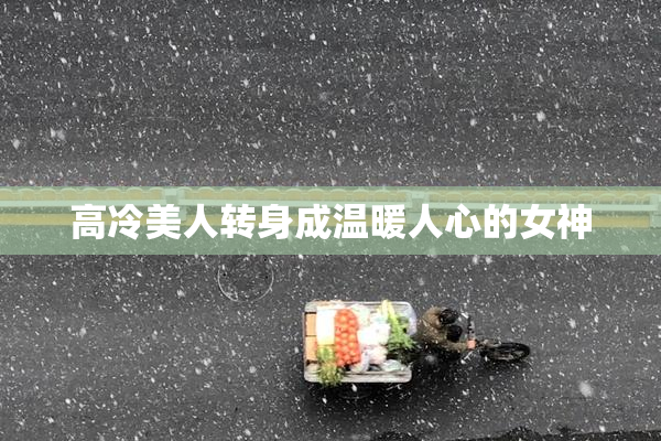 高冷美人转身成温暖人心的女神