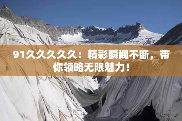91久久久久久：精彩瞬间不断，带你领略无限魅力！