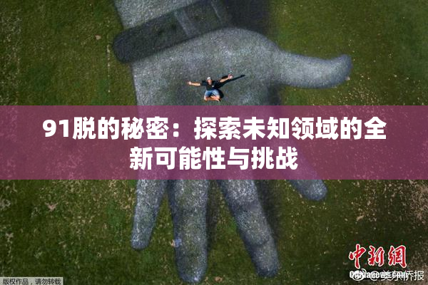 91脱的秘密：探索未知领域的全新可能性与挑战