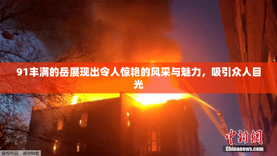91丰满的岳展现出令人惊艳的风采与魅力，吸引众人目光