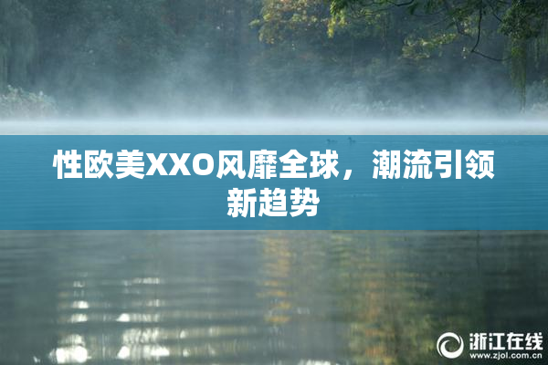 性欧美XXO风靡全球，潮流引领新趋势
