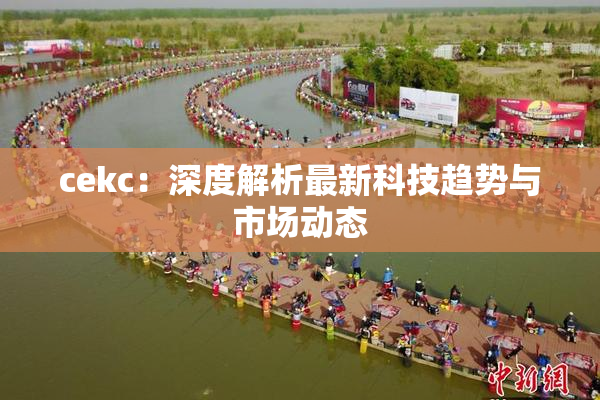 cekc：深度解析最新科技趋势与市场动态