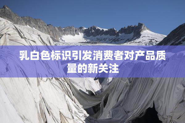 乳白色标识引发消费者对产品质量的新关注