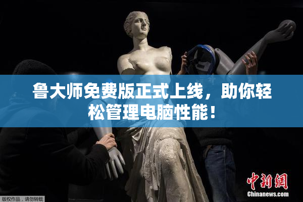 鲁大师免费版正式上线，助你轻松管理电脑性能！