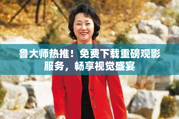 鲁大师热推！免费下载重磅观影服务，畅享视觉盛宴