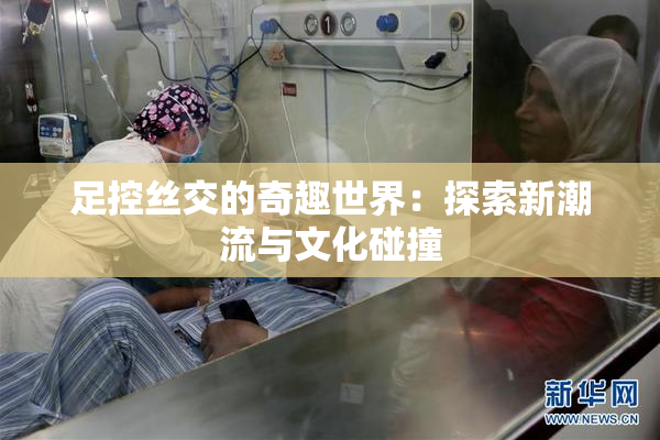 足控丝交的奇趣世界：探索新潮流与文化碰撞