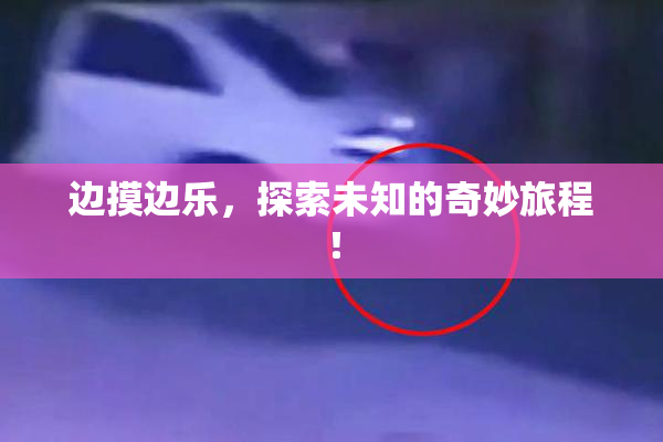边摸边乐，探索未知的奇妙旅程！