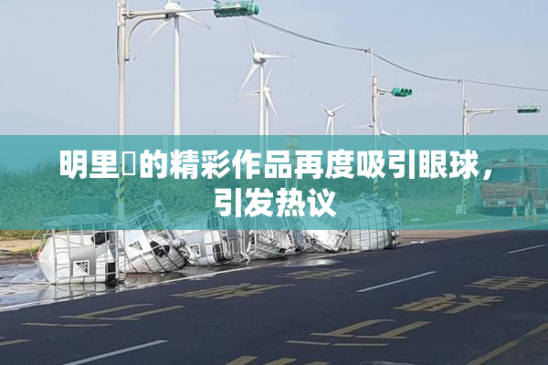 明里紬的精彩作品再度吸引眼球，引发热议