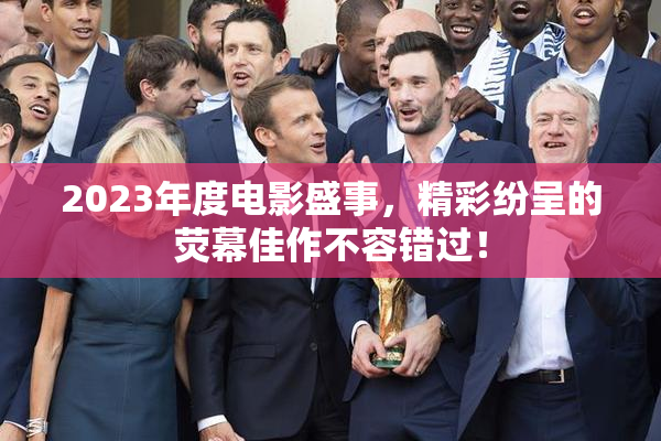 2023年度电影盛事，精彩纷呈的荧幕佳作不容错过！