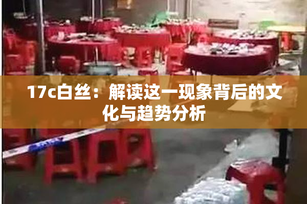 17c白丝：解读这一现象背后的文化与趋势分析