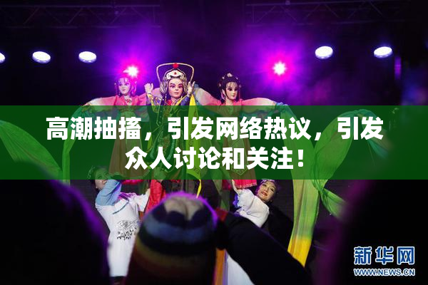 高潮抽搐，引发网络热议，引发众人讨论和关注！