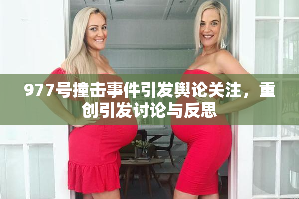 977号撞击事件引发舆论关注，重创引发讨论与反思