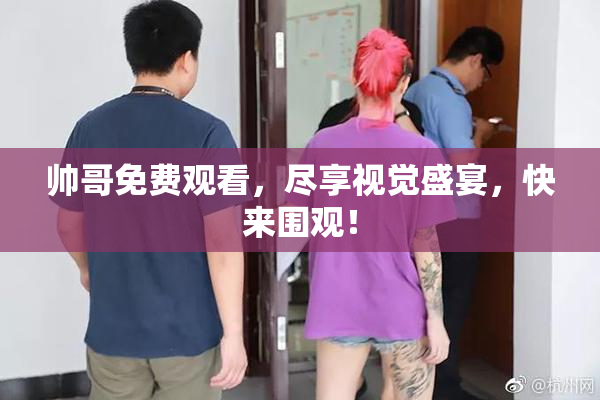 帅哥免费观看，尽享视觉盛宴，快来围观！