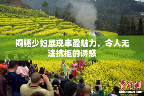 闷骚少妇展现丰盈魅力，令人无法抗拒的诱惑