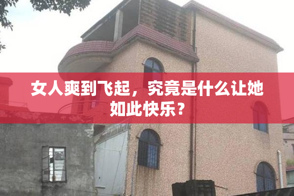女人爽到飞起，究竟是什么让她如此快乐？