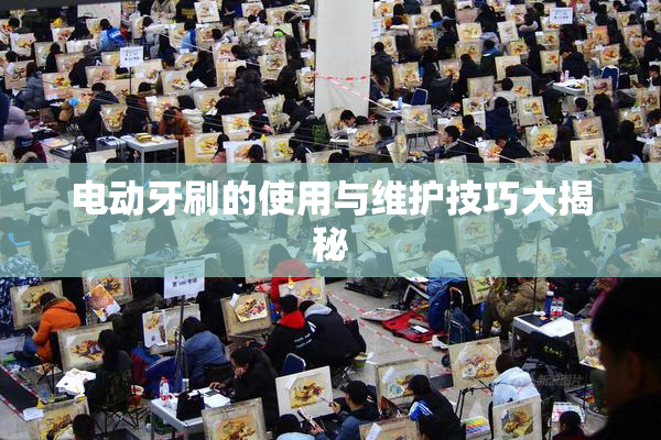 电动牙刷的使用与维护技巧大揭秘