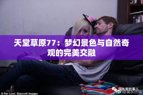 天堂草原77：梦幻景色与自然奇观的完美交融