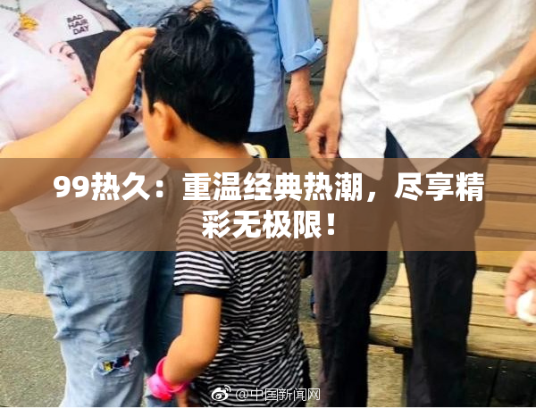 99热久：重温经典热潮，尽享精彩无极限！