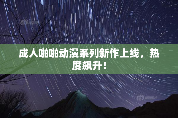 成人啪啪动漫系列新作上线，热度飙升！