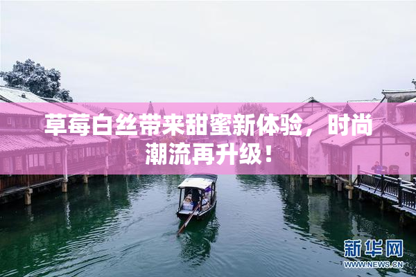 草莓白丝带来甜蜜新体验，时尚潮流再升级！