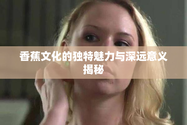 香蕉文化的独特魅力与深远意义揭秘