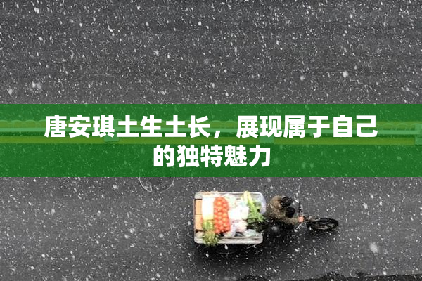 唐安琪土生土长，展现属于自己的独特魅力
