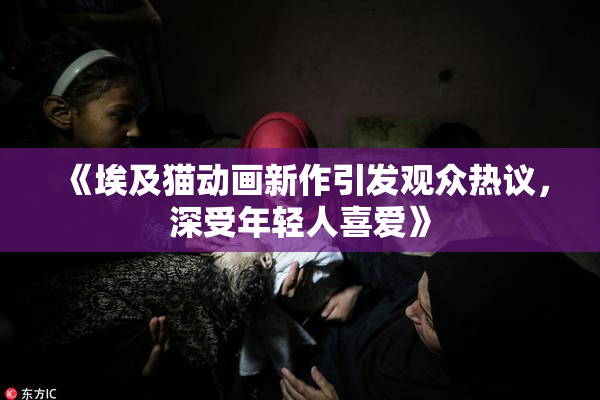 《埃及猫动画新作引发观众热议，深受年轻人喜爱》