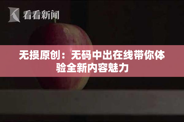 无损原创：无码中出在线带你体验全新内容魅力