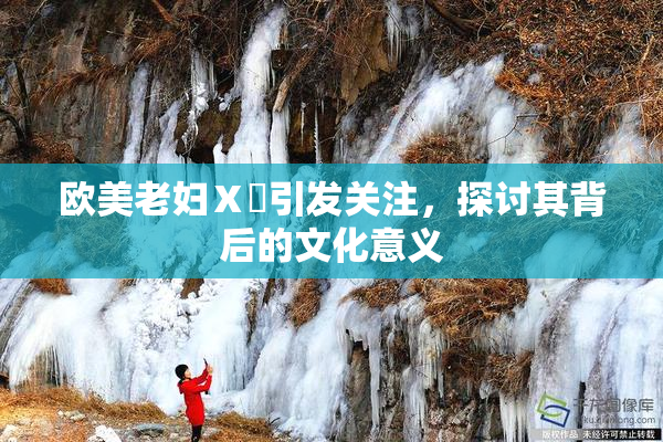 欧美老妇Ⅹ乄引发关注，探讨其背后的文化意义