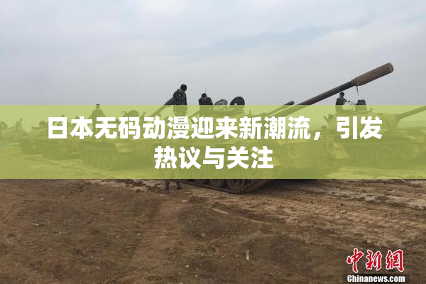 日本无码动漫迎来新潮流，引发热议与关注