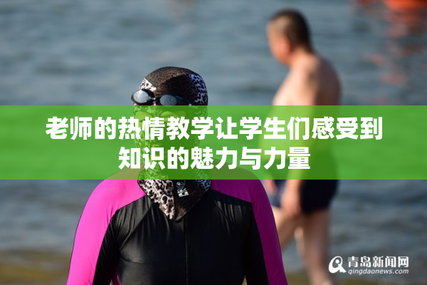 老师的热情教学让学生们感受到知识的魅力与力量