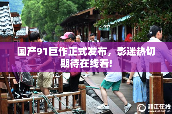 国产91巨作正式发布，影迷热切期待在线看!