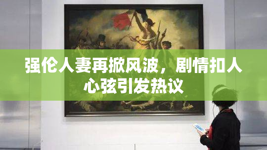 强伦人妻再掀风波，剧情扣人心弦引发热议