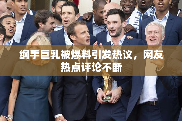 纲手巨乳被爆料引发热议，网友热点评论不断