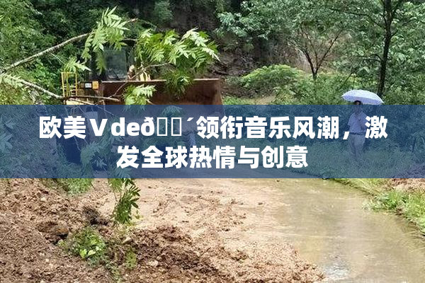 欧美Ⅴde🔴领衔音乐风潮，激发全球热情与创意
