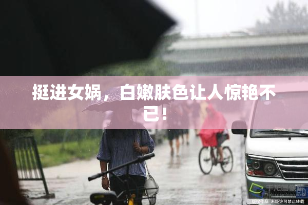 挺进女娲，白嫩肤色让人惊艳不已！