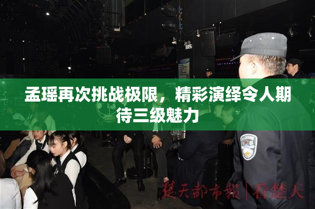 孟瑶再次挑战极限，精彩演绎令人期待三级魅力
