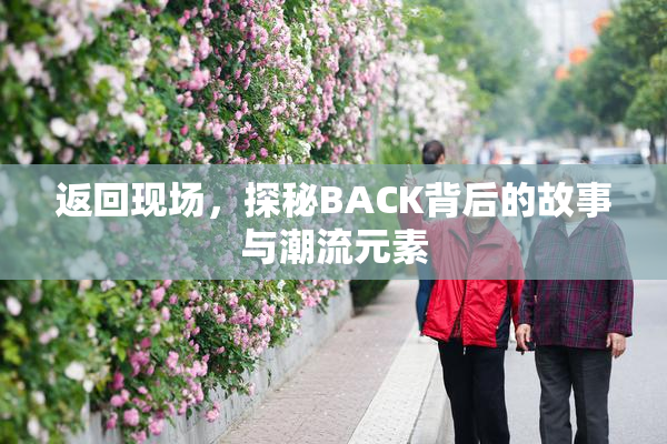 返回现场，探秘BACK背后的故事与潮流元素