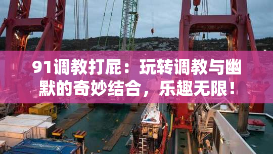 91调教打屁：玩转调教与幽默的奇妙结合，乐趣无限！