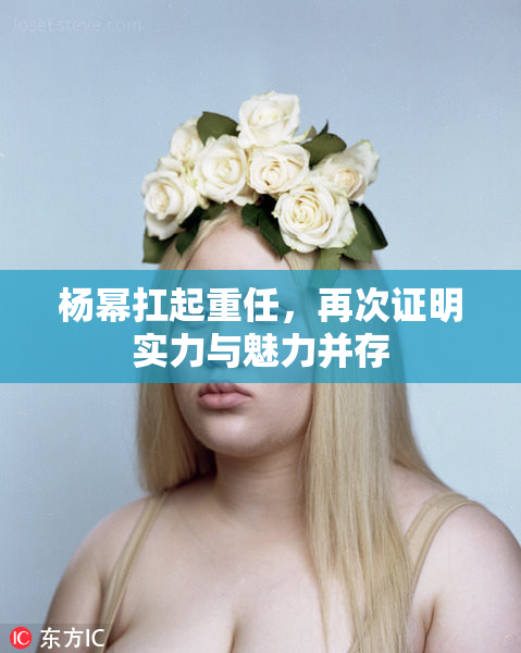 杨幂扛起重任，再次证明实力与魅力并存