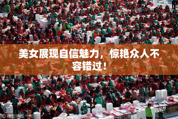 美女展现自信魅力，惊艳众人不容错过！