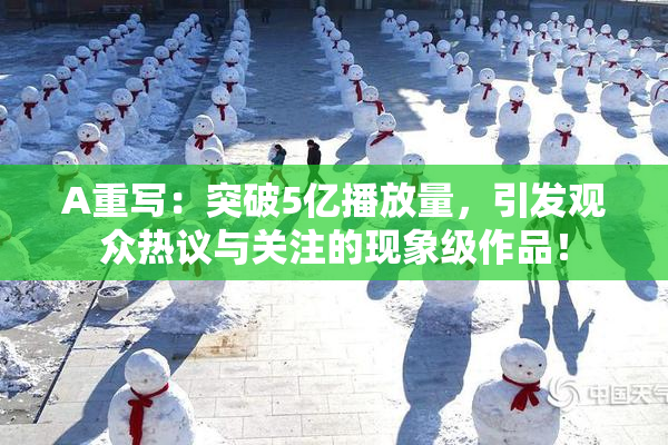 A重写：突破5亿播放量，引发观众热议与关注的现象级作品！